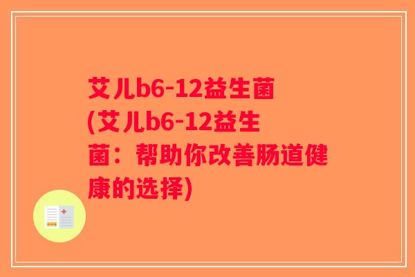 艾儿b6-12益生菌(艾儿b6-12益生菌:帮助你改善肠道健康的选择) 艾儿b6-12益生菌(艾儿b6-12益生菌:帮助你改善肠道健康的选择)