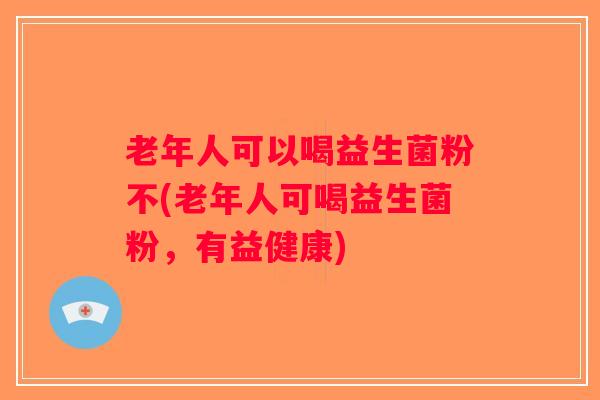 老年人可以喝益生菌粉不(老年人可喝益生菌粉,有益健康) 老年人可以喝益生菌粉不(老年人可喝益生菌粉,有益健康)