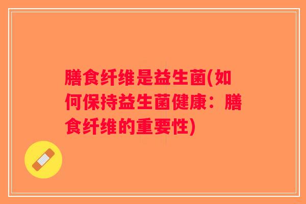 膳食纤维是益生菌(如何保持益生菌健康：膳食纤维的重要性)
