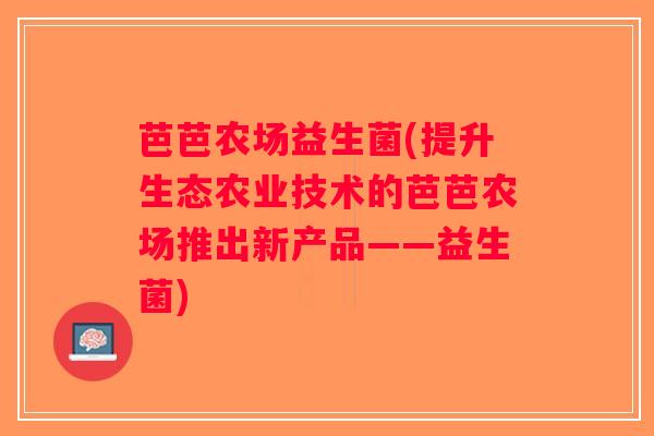 芭芭农场益生菌(提升生态农业技术的芭芭农场推出新产品——益生菌) 芭芭农场益生菌(提升生态农业技术的芭芭农场推出新产品——益生菌)