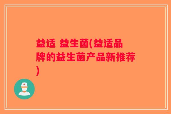 益适 益生菌(益适品牌的益生菌产品新推荐) 益适 益生菌(益适品牌的益生菌产品新推荐)