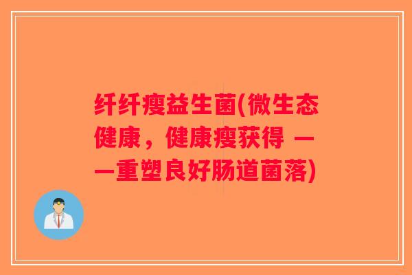 纤纤瘦益生菌(微生态健康，健康瘦获得 ——重塑良好肠道菌落)