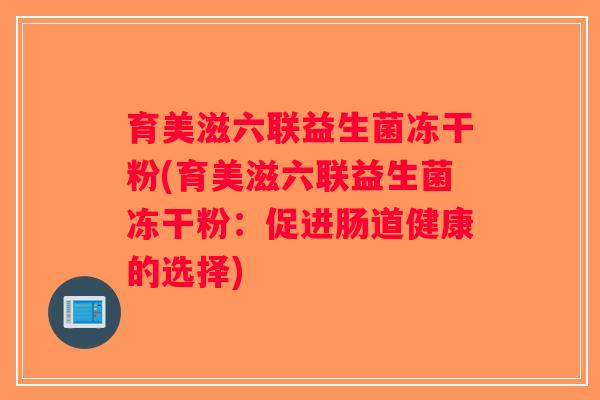 育美滋六联益生菌冻干粉(育美滋六联益生菌冻干粉:促进肠道健康的选择) 育美滋六联益生菌冻干粉(育美滋六联益生菌冻干粉:促进肠道健康的选择)