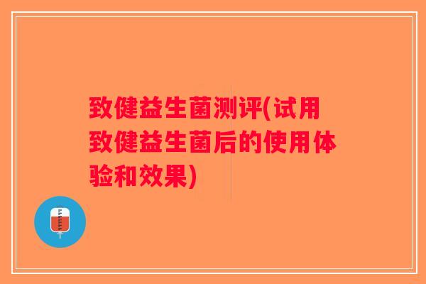 致健益生菌测评(试用致健益生菌后的使用体验和效果)