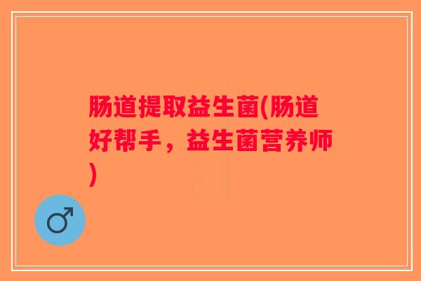 肠道提取益生菌(肠道好帮手，益生菌营养师)