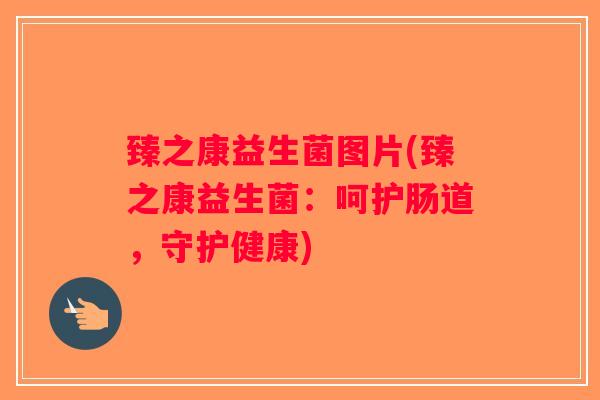 臻之康益生菌图片(臻之康益生菌：呵护肠道，守护健康)