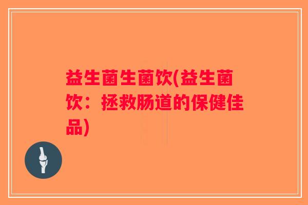 益生菌生菌饮(益生菌饮：拯救肠道的保健佳品)