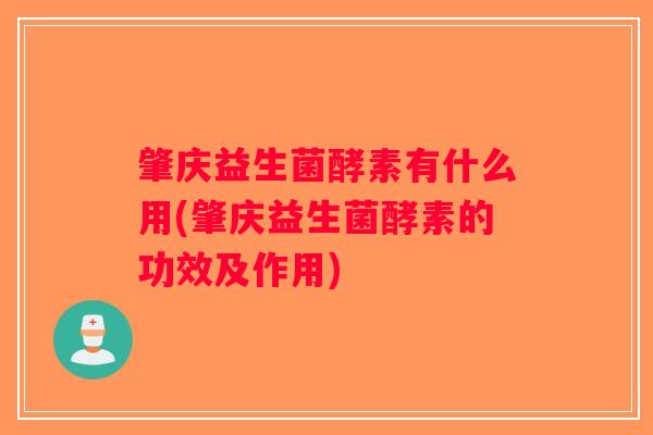 肇庆益生菌酵素有什么用(肇庆益生菌酵素的功效及作用)