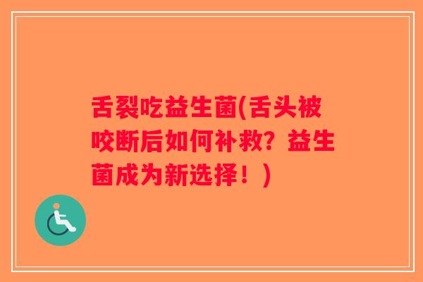 舌裂吃益生菌(舌头被咬断后如何补救？益生菌成为新选择！)