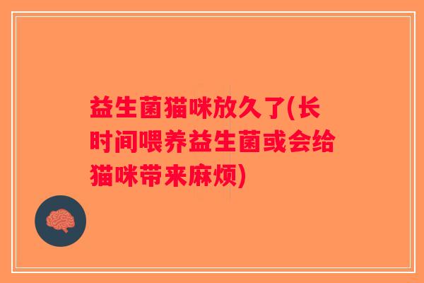 益生菌猫咪放久了(长时间喂养益生菌或会给猫咪带来麻烦)