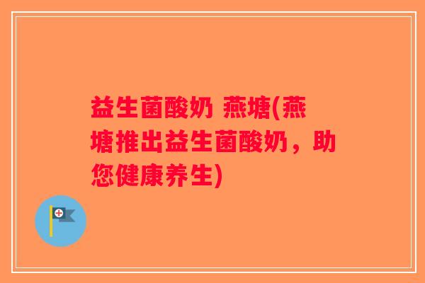 益生菌酸奶 燕塘(燕塘推出益生菌酸奶，助您健康养生)