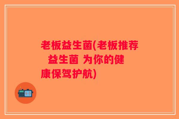 老板益生菌(老板推荐 益生菌 为你的健康保驾护航) 老板益生菌(老板推荐 益生菌 为你的健康保驾护航)