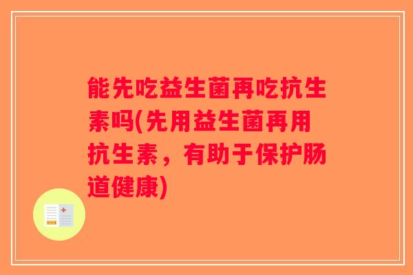 能先吃益生菌再吃抗生素吗(先用益生菌再用抗生素，有助于保护肠道健康)