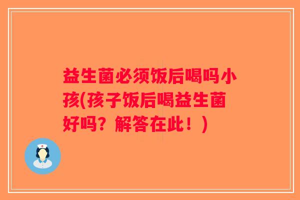 益生菌必须饭后喝吗小孩(孩子饭后喝益生菌好吗?解答在此!) 益生菌必须饭后喝吗小孩(孩子饭后喝益生菌好吗?解答在此!)