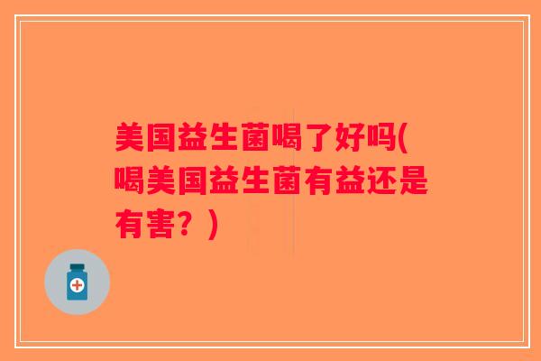 美国益生菌喝了好吗(喝美国益生菌有益还是有害？)