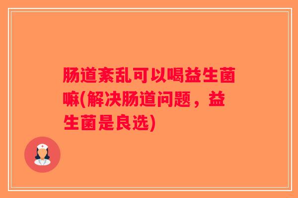 肠道紊乱可以喝益生菌嘛(解决肠道问题，益生菌是良选)