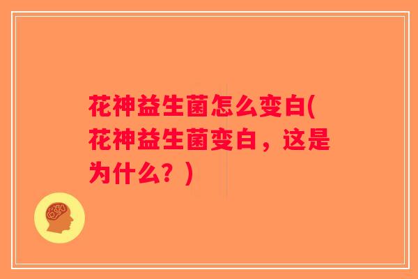 花神益生菌怎么变白(花神益生菌变白，这是为什么？)