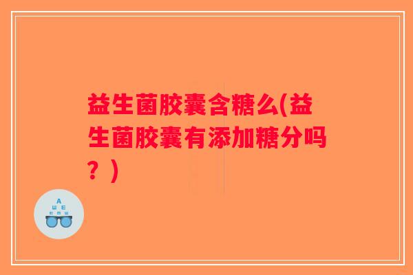 益生菌胶囊含糖么(益生菌胶囊有添加糖分吗？)