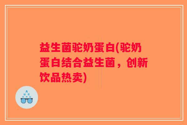 益生菌驼奶蛋白(驼奶蛋白结合益生菌,创新饮品热卖) 益生菌驼奶蛋白(驼奶蛋白结合益生菌,创新饮品热卖)
