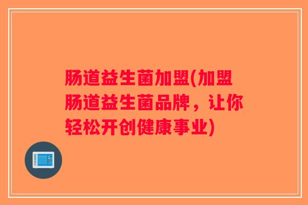 肠道益生菌加盟(加盟肠道益生菌品牌,让你轻松开创健康事业) 肠道益生菌加盟(加盟肠道益生菌品牌,让你轻松开创健康事业)