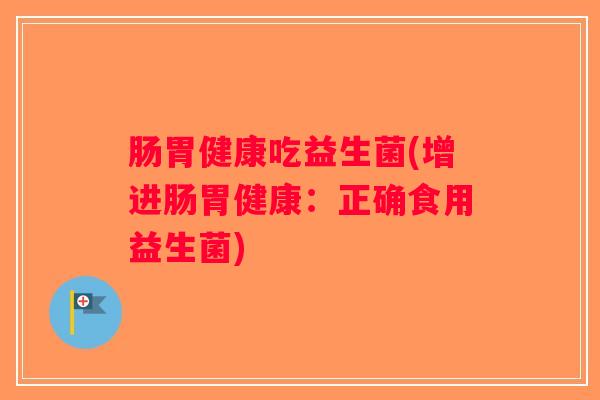 肠胃健康吃益生菌(增进肠胃健康：正确食用益生菌)