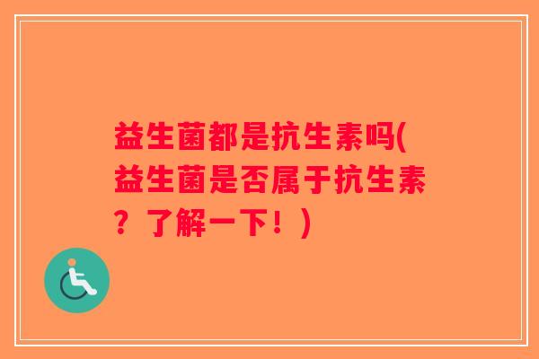 益生菌都是抗生素吗(益生菌是否属于抗生素?了解一下!) 益生菌都是抗生素吗(益生菌是否属于抗生素?了解一下!)