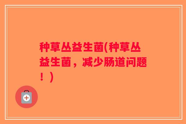 种草丛益生菌(种草丛益生菌，减少肠道问题！)