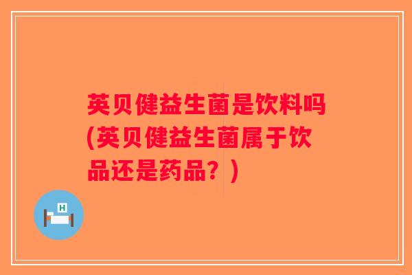 英贝健益生菌是饮料吗(英贝健益生菌属于饮品还是药品？)