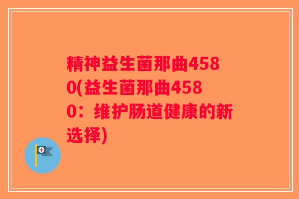精神益生菌那曲4580(益生菌那曲4580:维护肠道健康的新选择) 精神益生菌那曲4580(益生菌那曲4580:维护肠道健康的新选择)