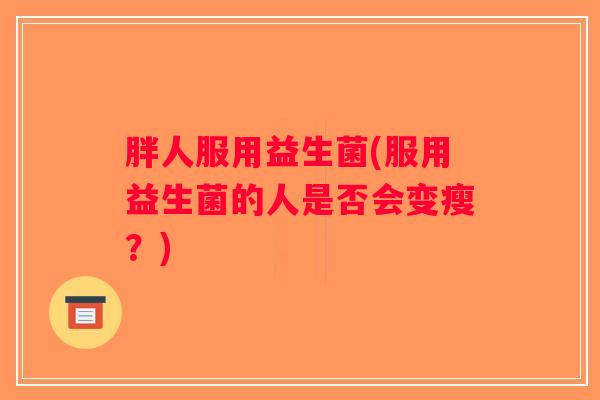 胖人服用益生菌(服用益生菌的人是否会变瘦?) 胖人服用益生菌(服用益生菌的人是否会变瘦?)