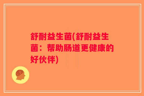 舒耐益生菌(舒耐益生菌:帮助肠道更健康的好伙伴) 舒耐益生菌(舒耐益生菌:帮助肠道更健康的好伙伴)