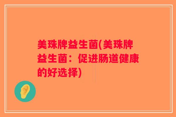 美珠牌益生菌(美珠牌益生菌:促进肠道健康的好选择) 美珠牌益生菌(美珠牌益生菌:促进肠道健康的好选择)
