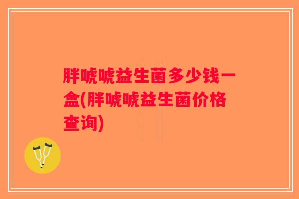 胖唬唬益生菌多少钱一盒(胖唬唬益生菌价格查询) 胖唬唬益生菌多少钱一盒(胖唬唬益生菌价格查询)