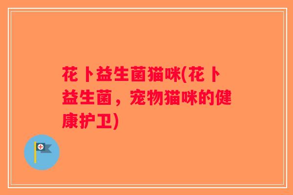 花卜益生菌猫咪(花卜益生菌，宠物猫咪的健康护卫)
