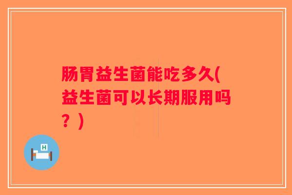 肠胃益生菌能吃多久(益生菌可以长期服用吗？)