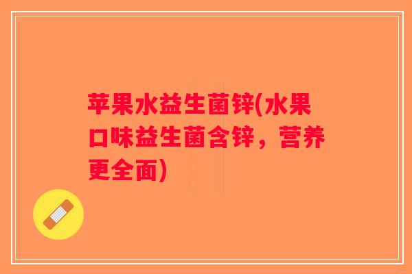 苹果水益生菌锌(水果口味益生菌含锌，营养更全面)