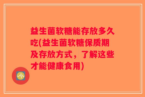 益生菌软糖能存放多久吃(益生菌软糖保质期及存放方式，了解这些才能健康食用)