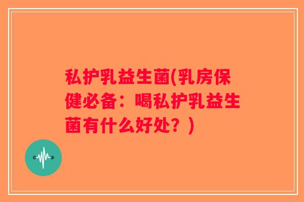 私护乳益生菌(乳房保健必备：喝私护乳益生菌有什么好处？)