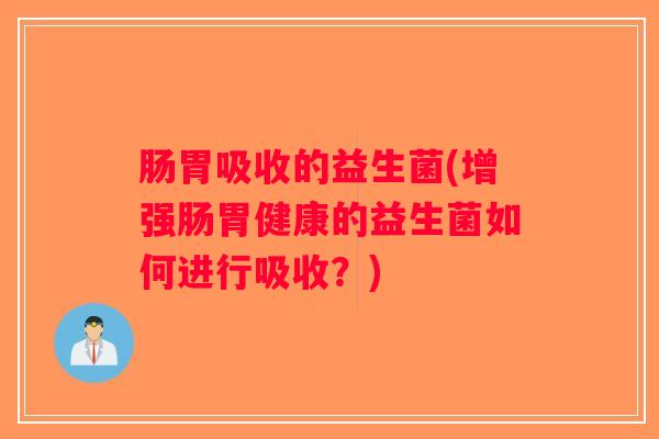 肠胃吸收的益生菌(增强肠胃健康的益生菌如何进行吸收？)