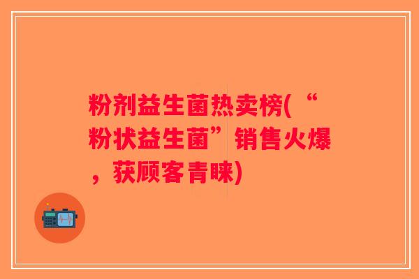 粉剂益生菌热卖榜(“粉状益生菌”销售火爆,获顾客青睐) 粉剂益生菌热卖榜(“粉状益生菌”销售火爆,获顾客青睐)