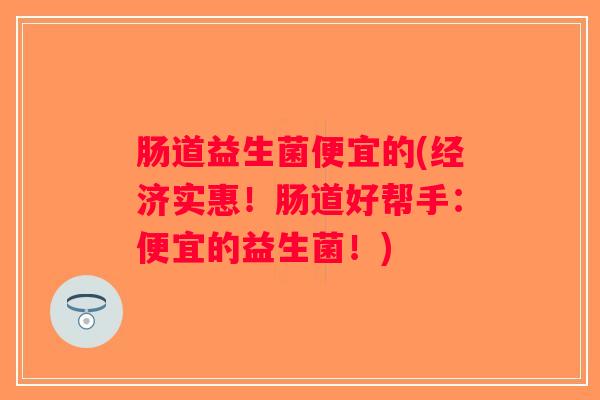 肠道益生菌便宜的(经济实惠！肠道好帮手：便宜的益生菌！)
