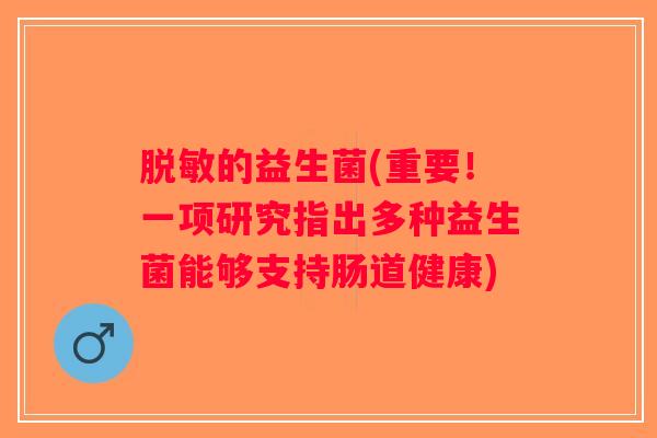 脱敏的益生菌(重要！一项研究指出多种益生菌能够支持肠道健康)