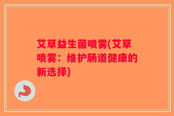 艾草益生菌喷雾(艾草喷雾：维护肠道健康的新选择)