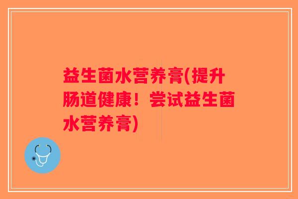 益生菌水营养膏(提升肠道健康！尝试益生菌水营养膏)