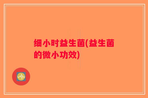 细小时益生菌(益生菌的微小功效)