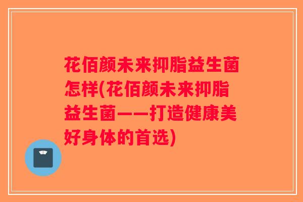 花佰颜未来抑脂益生菌怎样(花佰颜未来抑脂益生菌——打造健康美好身体的首选)