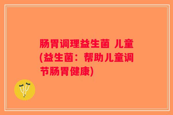 肠胃调理益生菌 儿童(益生菌:帮助儿童调节肠胃健康) 肠胃调理益生菌 儿童(益生菌:帮助儿童调节肠胃健康)