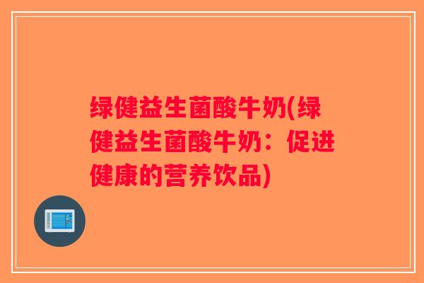 绿健益生菌酸牛奶(绿健益生菌酸牛奶:促进健康的营养饮品) 绿健益生菌酸牛奶(绿健益生菌酸牛奶:促进健康的营养饮品)
