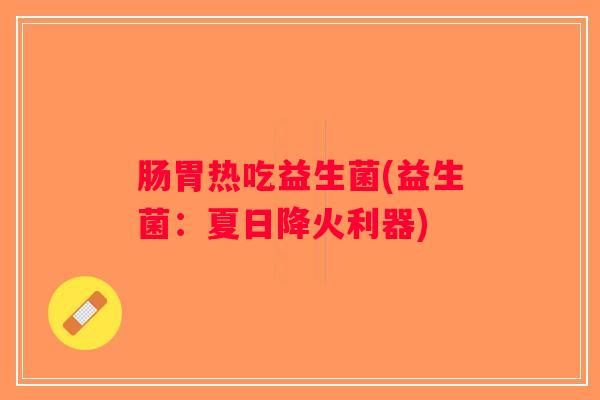 肠胃热吃益生菌(益生菌：夏日降火利器)