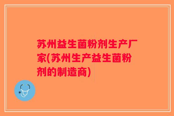 苏州益生菌粉剂生产厂家(苏州生产益生菌粉剂的制造商) 苏州益生菌粉剂生产厂家(苏州生产益生菌粉剂的制造商)